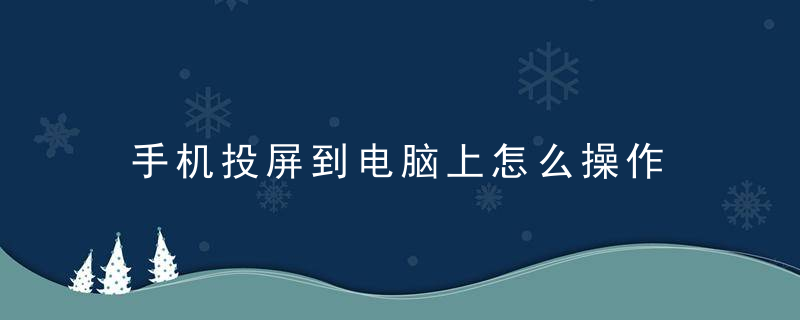 手机投屏到电脑上怎么操作 怎么把手机投到电脑上